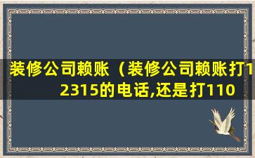 装修公司赖账（装修公司赖账打12315的电话,还是打110 好）